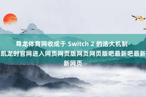 尊龙体育网收成于 Switch 2 的浩大机制-尊龙凯龙时官网进入网页网页版网页网页版吧最新吧最新网页