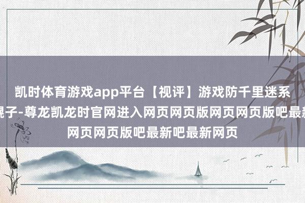 凯时体育游戏app平台【视评】游戏防千里迷系统，别只装幌子-尊龙凯龙时官网进入网页网页版网页网页版吧最新吧最新网页