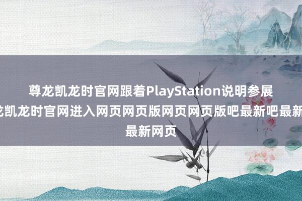 尊龙凯龙时官网跟着PlayStation说明参展-尊龙凯龙时官网进入网页网页版网页网页版吧最新吧最新网页