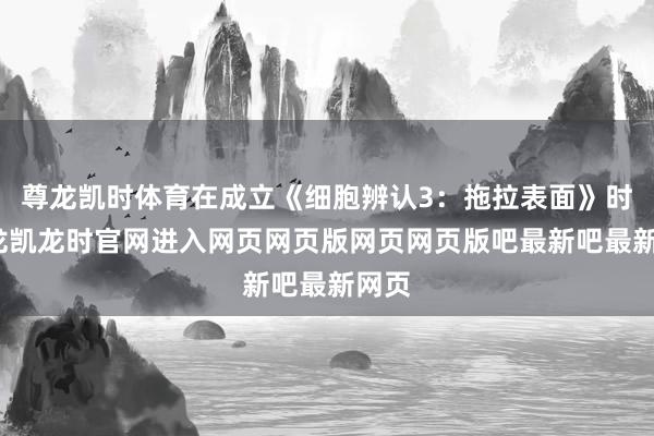 尊龙凯时体育在成立《细胞辨认3：拖拉表面》时-尊龙凯龙时官网进入网页网页版网页网页版吧最新吧最新网页