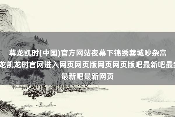 尊龙凯时(中国)官方网站夜幕下锦绣蓉城吵杂富贵-尊龙凯龙时官网进入网页网页版网页网页版吧最新吧最新网页