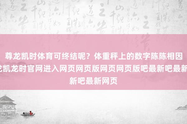尊龙凯时体育可终结呢？体重秤上的数字陈陈相因-尊龙凯龙时官网进入网页网页版网页网页版吧最新吧最新网页