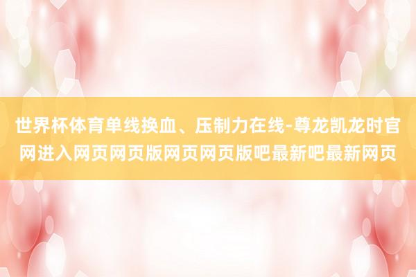 世界杯体育单线换血、压制力在线-尊龙凯龙时官网进入网页网页版网页网页版吧最新吧最新网页