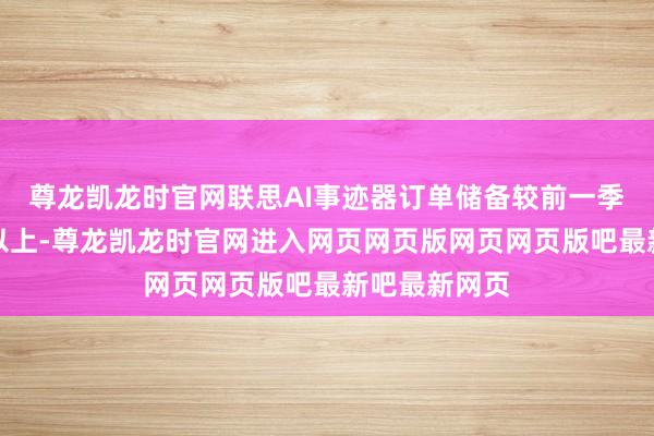 尊龙凯龙时官网联思AI事迹器订单储备较前一季度猛增两倍以上-尊龙凯龙时官网进入网页网页版网页网页版吧最新吧最新网页