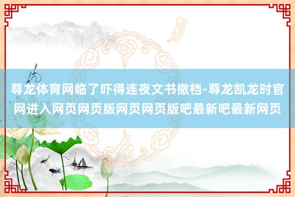 尊龙体育网临了吓得连夜文书撤档-尊龙凯龙时官网进入网页网页版网页网页版吧最新吧最新网页
