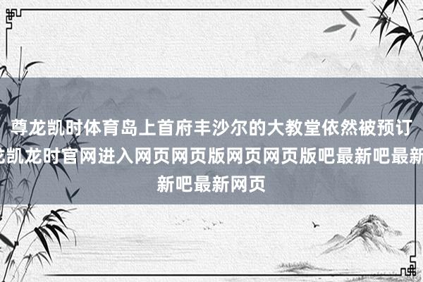 尊龙凯时体育岛上首府丰沙尔的大教堂依然被预订-尊龙凯龙时官网进入网页网页版网页网页版吧最新吧最新网页