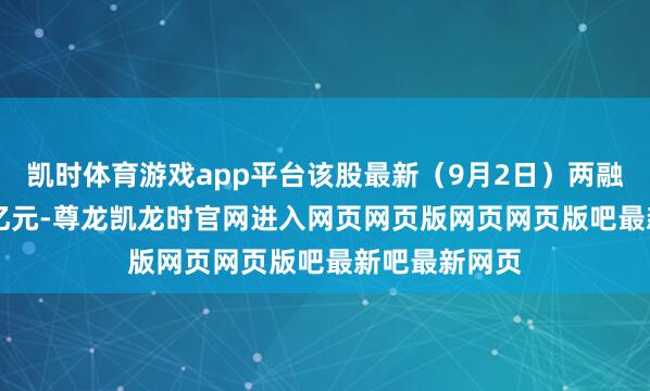 凯时体育游戏app平台该股最新（9月2日）两融余额为3.13亿元-尊龙凯龙时官网进入网页网页版网页网页版吧最新吧最新网页