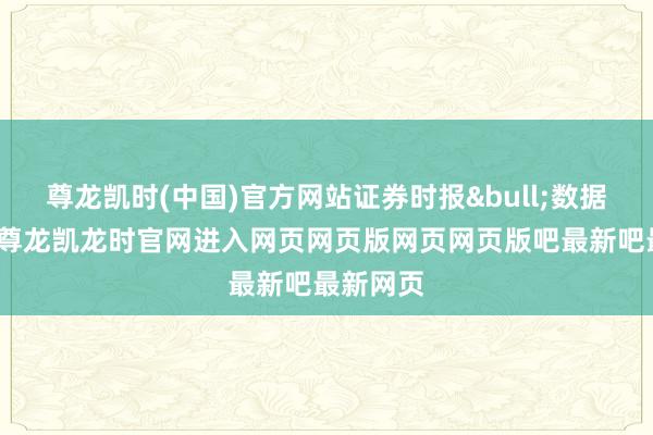 尊龙凯时(中国)官方网站证券时报&bull;数据宝统计-尊龙凯龙时官网进入网页网页版网页网页版吧最新吧最新网页