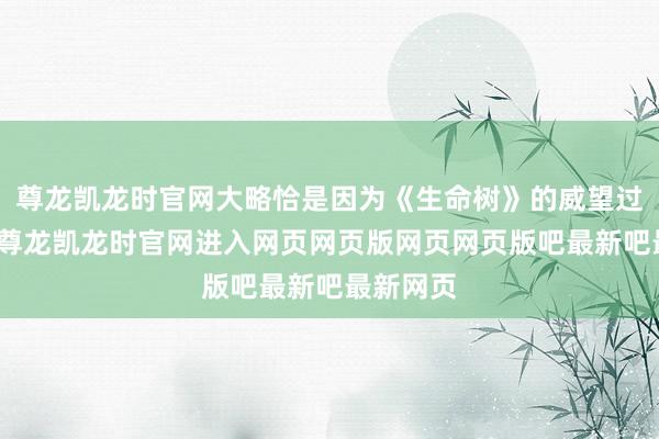 尊龙凯龙时官网大略恰是因为《生命树》的威望过于纷乱-尊龙凯龙时官网进入网页网页版网页网页版吧最新吧最新网页