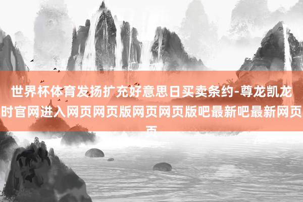 世界杯体育发扬扩充好意思日买卖条约-尊龙凯龙时官网进入网页网页版网页网页版吧最新吧最新网页