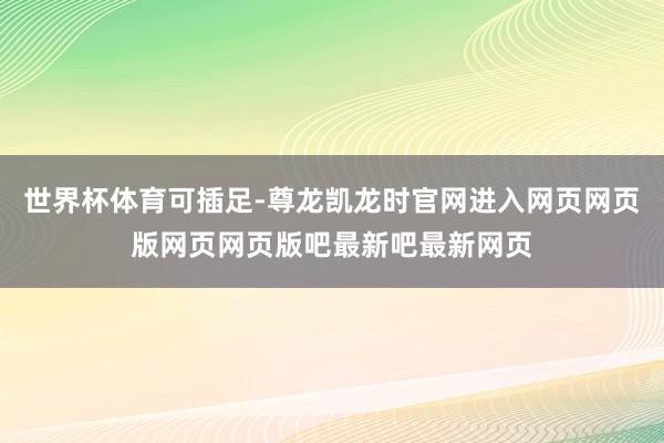 世界杯体育可插足-尊龙凯龙时官网进入网页网页版网页网页版吧最新吧最新网页
