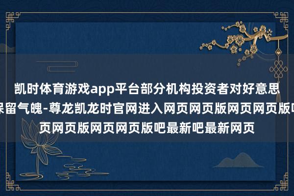 凯时体育游戏app平台部分机构投资者对好意思股的抓续反弹抓保留气魄-尊龙凯龙时官网进入网页网页版网页网页版吧最新吧最新网页