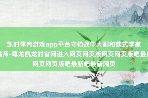 凯时体育游戏app平台守椅战中大副和款式学家按序救下木偶师-尊龙凯龙时官网进入网页网页版网页网页版吧最新吧最新网页