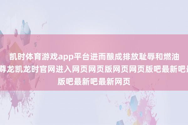 凯时体育游戏app平台进而酿成排放耻辱和燃油的浮滥-尊龙凯龙时官网进入网页网页版网页网页版吧最新吧最新网页