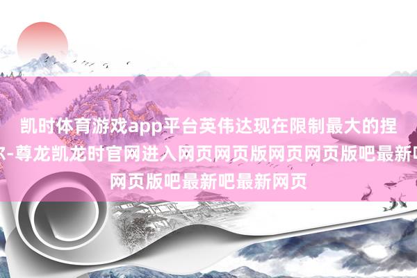 凯时体育游戏app平台英伟达现在限制最大的捏股是英特尔-尊龙凯龙时官网进入网页网页版网页网页版吧最新吧最新网页
