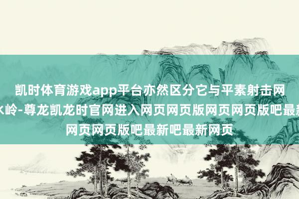 凯时体育游戏app平台亦然区分它与平素射击网游的要道分水岭-尊龙凯龙时官网进入网页网页版网页网页版吧最新吧最新网页