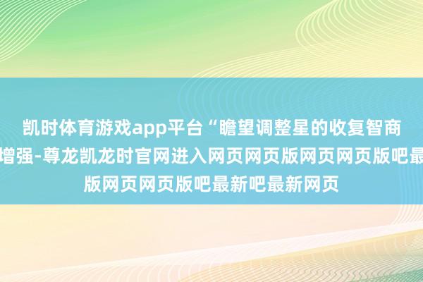 凯时体育游戏app平台“瞻望调整星的收复智商将得到进一步增强-尊龙凯龙时官网进入网页网页版网页网页版吧最新吧最新网页