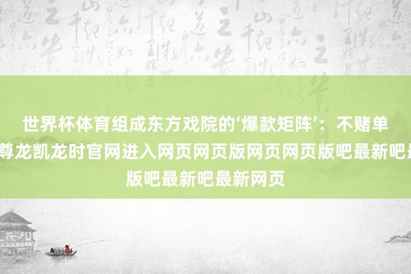 世界杯体育组成东方戏院的‘爆款矩阵’：不赌单一题材-尊龙凯龙时官网进入网页网页版网页网页版吧最新吧最新网页
