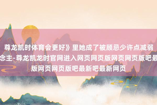 尊龙凯时体育会更好》里她成了被顾忌少许点减弱手的平凡东说念主-尊龙凯龙时官网进入网页网页版网页网页版吧最新吧最新网页