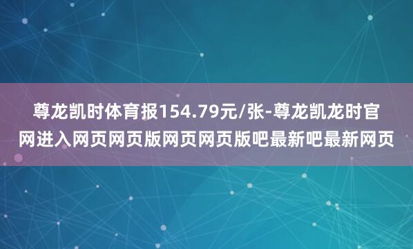 尊龙凯时体育报154.79元/张-尊龙凯龙时官网进入网页网页版网页网页版吧最新吧最新网页