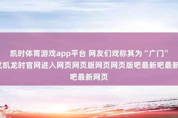 凯时体育游戏app平台 网友们戏称其为“广门”-尊龙凯龙时官网进入网页网页版网页网页版吧最新吧最新网页