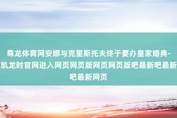 尊龙体育网安娜与克里斯托夫终于要办皇家婚典-尊龙凯龙时官网进入网页网页版网页网页版吧最新吧最新网页