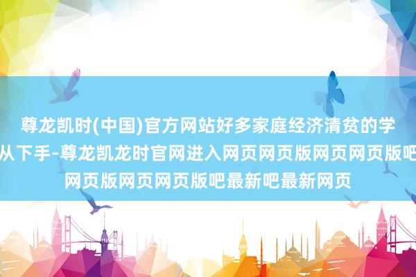 尊龙凯时(中国)官方网站好多家庭经济清贫的学生可能会感到无从下手-尊龙凯龙时官网进入网页网页版网页网页版吧最新吧最新网页