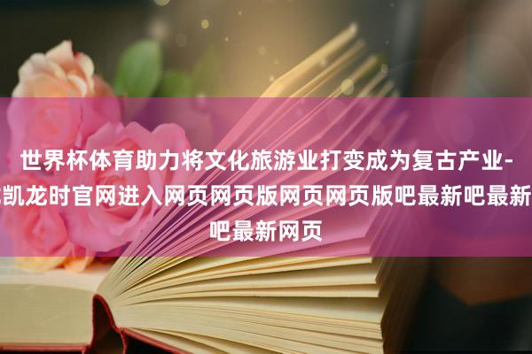 世界杯体育助力将文化旅游业打变成为复古产业-尊龙凯龙时官网进入网页网页版网页网页版吧最新吧最新网页