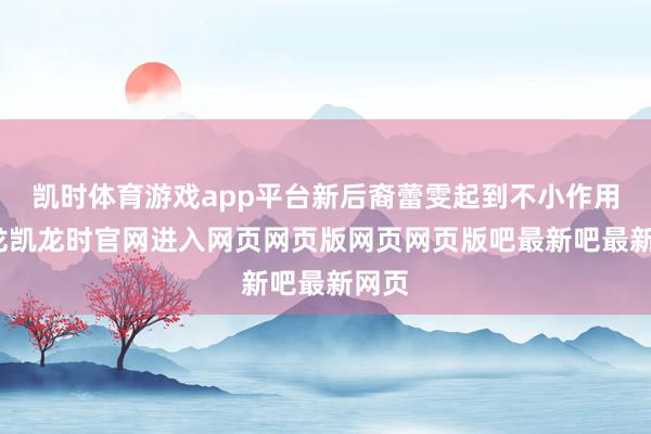凯时体育游戏app平台新后裔蕾雯起到不小作用-尊龙凯龙时官网进入网页网页版网页网页版吧最新吧最新网页