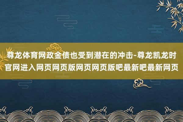 尊龙体育网政金债也受到潜在的冲击-尊龙凯龙时官网进入网页网页版网页网页版吧最新吧最新网页