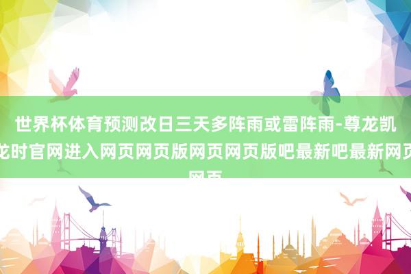 世界杯体育预测改日三天多阵雨或雷阵雨-尊龙凯龙时官网进入网页网页版网页网页版吧最新吧最新网页