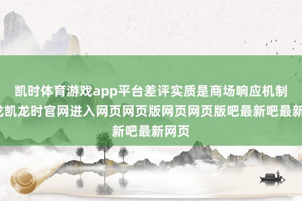凯时体育游戏app平台差评实质是商场响应机制-尊龙凯龙时官网进入网页网页版网页网页版吧最新吧最新网页