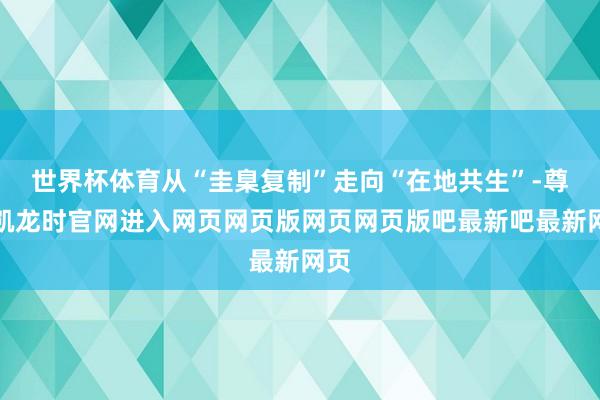 世界杯体育从“圭臬复制”走向“在地共生”-尊龙凯龙时官网进入网页网页版网页网页版吧最新吧最新网页
