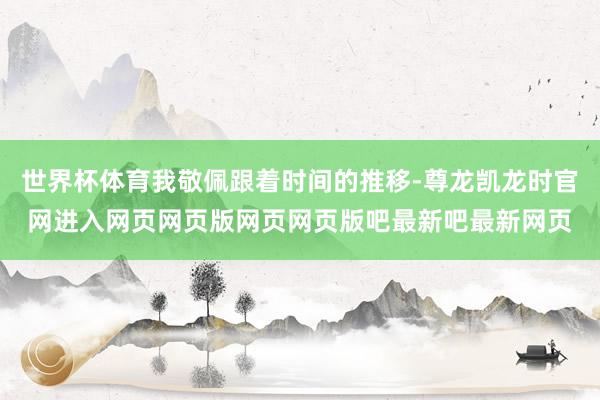 世界杯体育我敬佩跟着时间的推移-尊龙凯龙时官网进入网页网页版网页网页版吧最新吧最新网页