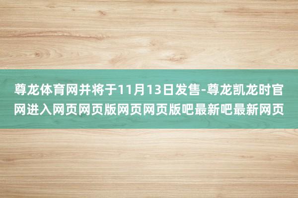 尊龙体育网并将于11月13日发售-尊龙凯龙时官网进入网页网页版网页网页版吧最新吧最新网页