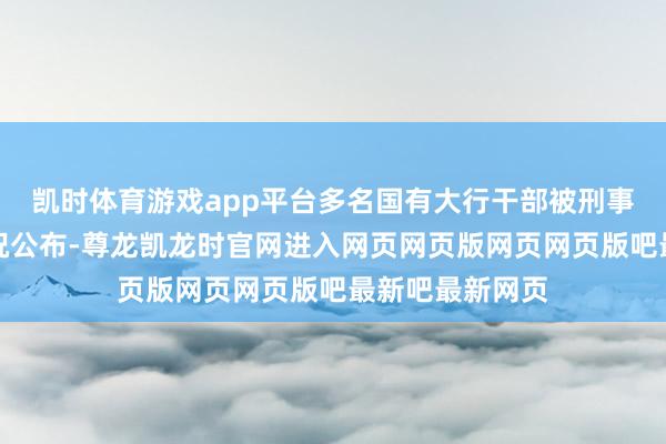 凯时体育游戏app平台多名国有大行干部被刑事包袱的具体情况公布-尊龙凯龙时官网进入网页网页版网页网页版吧最新吧最新网页