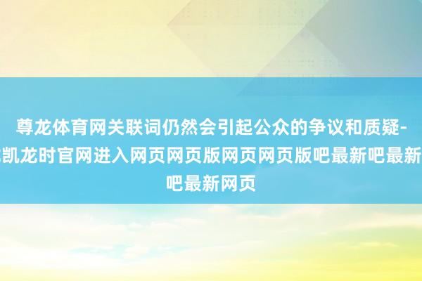 尊龙体育网关联词仍然会引起公众的争议和质疑-尊龙凯龙时官网进入网页网页版网页网页版吧最新吧最新网页