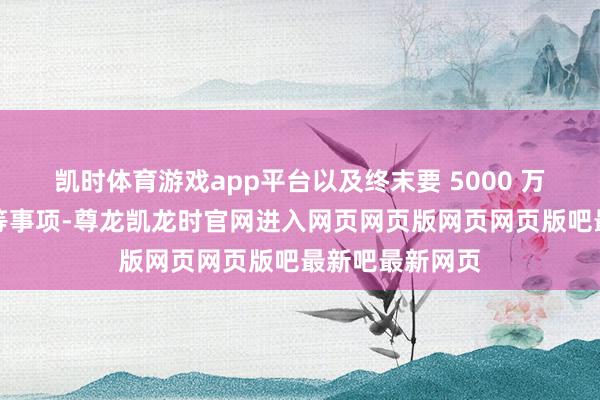 凯时体育游戏app平台以及终末要 5000 万才肯实施义务等事项-尊龙凯龙时官网进入网页网页版网页网页版吧最新吧最新网页