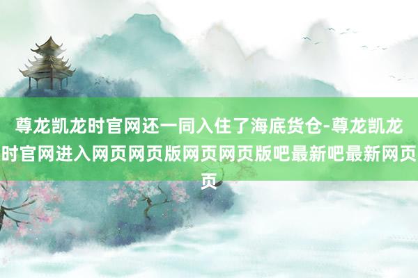 尊龙凯龙时官网还一同入住了海底货仓-尊龙凯龙时官网进入网页网页版网页网页版吧最新吧最新网页
