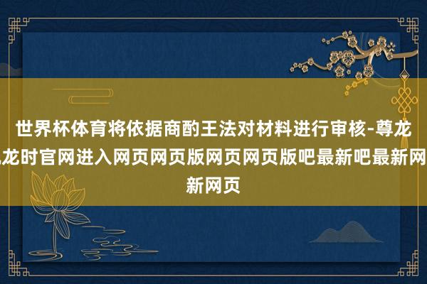 世界杯体育将依据商酌王法对材料进行审核-尊龙凯龙时官网进入网页网页版网页网页版吧最新吧最新网页