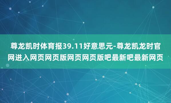 尊龙凯时体育报39.11好意思元-尊龙凯龙时官网进入网页网页版网页网页版吧最新吧最新网页