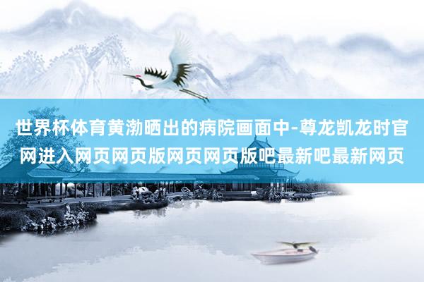 世界杯体育黄渤晒出的病院画面中-尊龙凯龙时官网进入网页网页版网页网页版吧最新吧最新网页