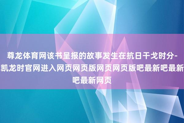 尊龙体育网该书呈报的故事发生在抗日干戈时分-尊龙凯龙时官网进入网页网页版网页网页版吧最新吧最新网页