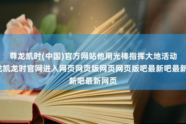尊龙凯时(中国)官方网站他用光棒指挥大地活动-尊龙凯龙时官网进入网页网页版网页网页版吧最新吧最新网页