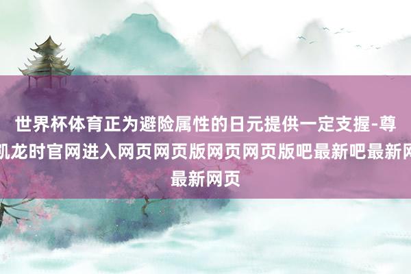 世界杯体育正为避险属性的日元提供一定支握-尊龙凯龙时官网进入网页网页版网页网页版吧最新吧最新网页