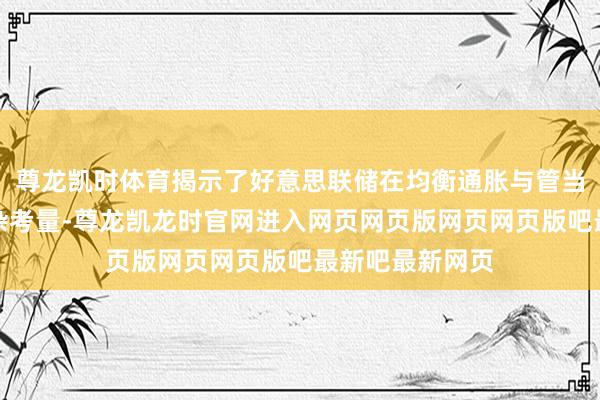 尊龙凯时体育揭示了好意思联储在均衡通胀与管当事人张中的复杂考量-尊龙凯龙时官网进入网页网页版网页网页版吧最新吧最新网页