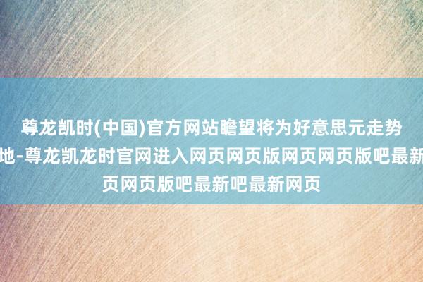 尊龙凯时(中国)官方网站瞻望将为好意思元走势提供短期场地-尊龙凯龙时官网进入网页网页版网页网页版吧最新吧最新网页