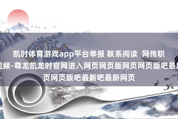 凯时体育游戏app平台举报 联系阅读  网传职工过激活动视频-尊龙凯龙时官网进入网页网页版网页网页版吧最新吧最新网页
