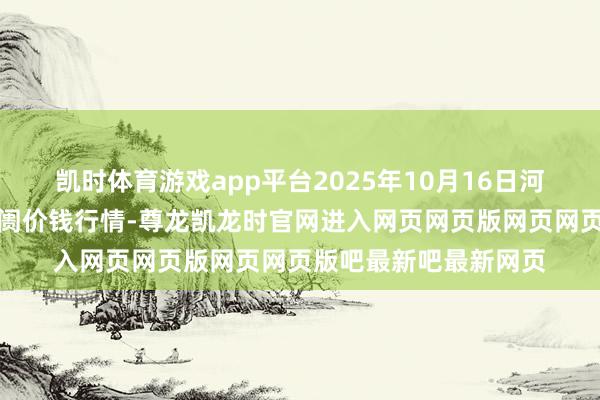凯时体育游戏app平台2025年10月16日河南新野县蔬菜批发阛阓价钱行情-尊龙凯龙时官网进入网页网页版网页网页版吧最新吧最新网页