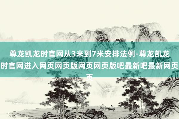 尊龙凯龙时官网从3米到7米安排法例-尊龙凯龙时官网进入网页网页版网页网页版吧最新吧最新网页